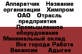 Аппаратчик › Название организации ­ Химпром, ОАО › Отрасль предприятия ­ Промышленное оборудование › Минимальный оклад ­ 20 000 - Все города Работа » Вакансии   . Адыгея респ.,Адыгейск г.